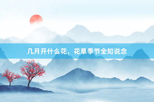 几月开什么花，花草季节全知说念