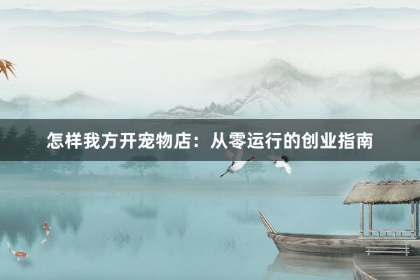 怎样我方开宠物店：从零运行的创业指南